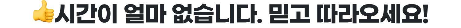 👍시간이 얼마 없습니다. 믿고 따라오세요!